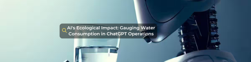 AI’s Ecological Impact: Gauging Water Consumption in ChatGPT Operations